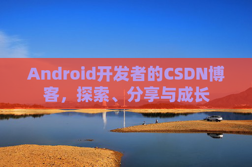 Android开发者的CSDN博客,探索、分享与成长